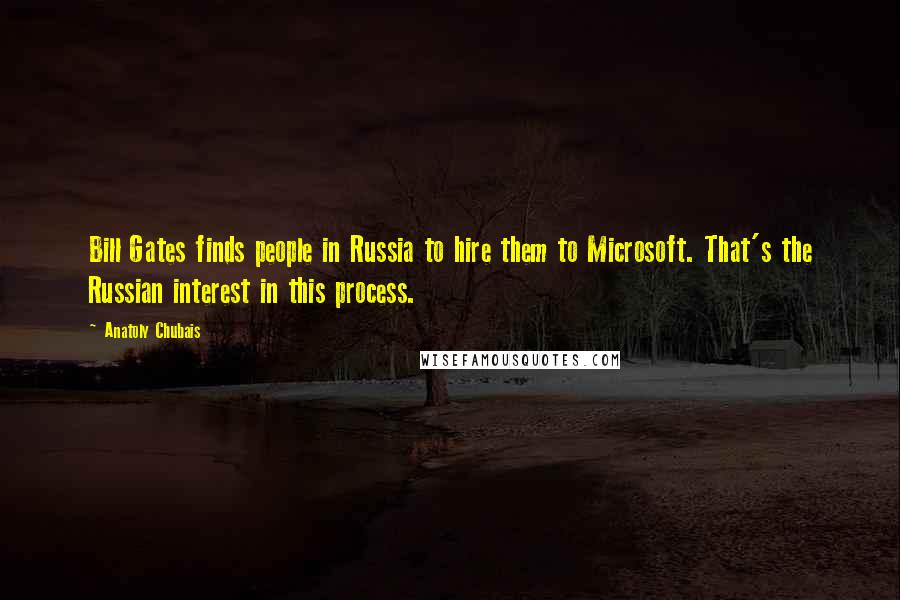 Anatoly Chubais Quotes: Bill Gates finds people in Russia to hire them to Microsoft. That's the Russian interest in this process.