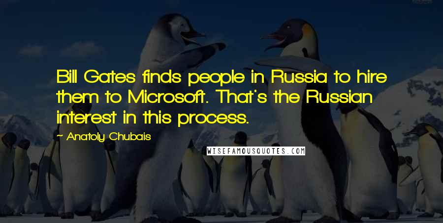 Anatoly Chubais Quotes: Bill Gates finds people in Russia to hire them to Microsoft. That's the Russian interest in this process.
