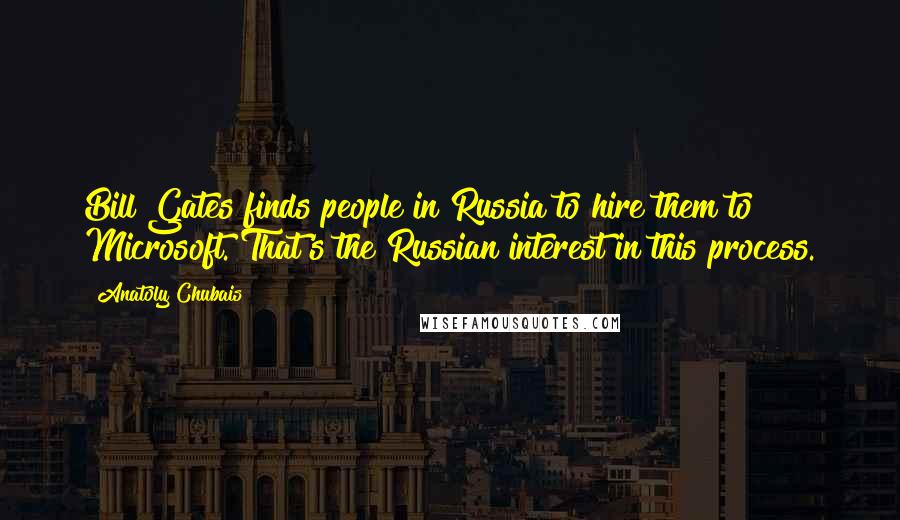 Anatoly Chubais Quotes: Bill Gates finds people in Russia to hire them to Microsoft. That's the Russian interest in this process.