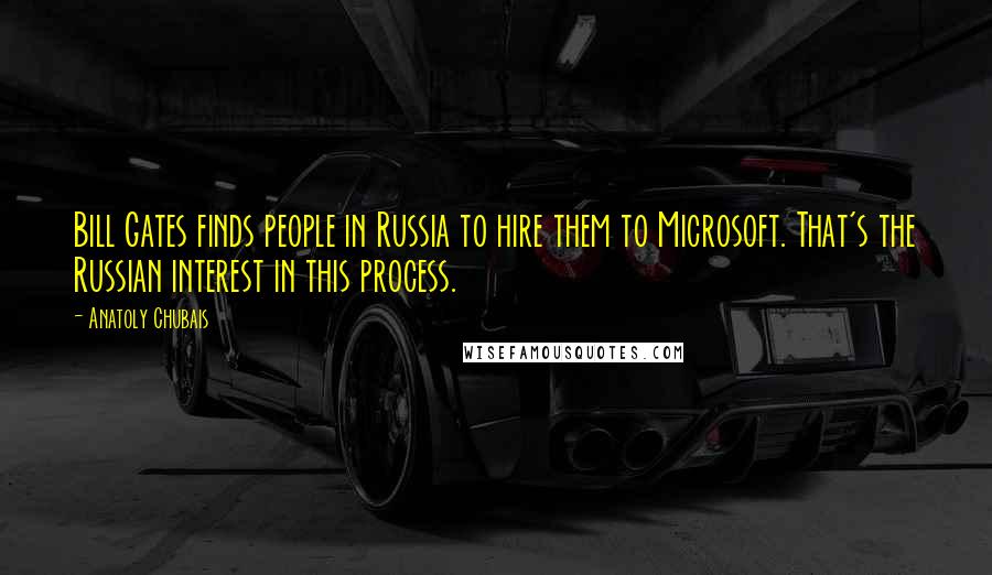 Anatoly Chubais Quotes: Bill Gates finds people in Russia to hire them to Microsoft. That's the Russian interest in this process.
