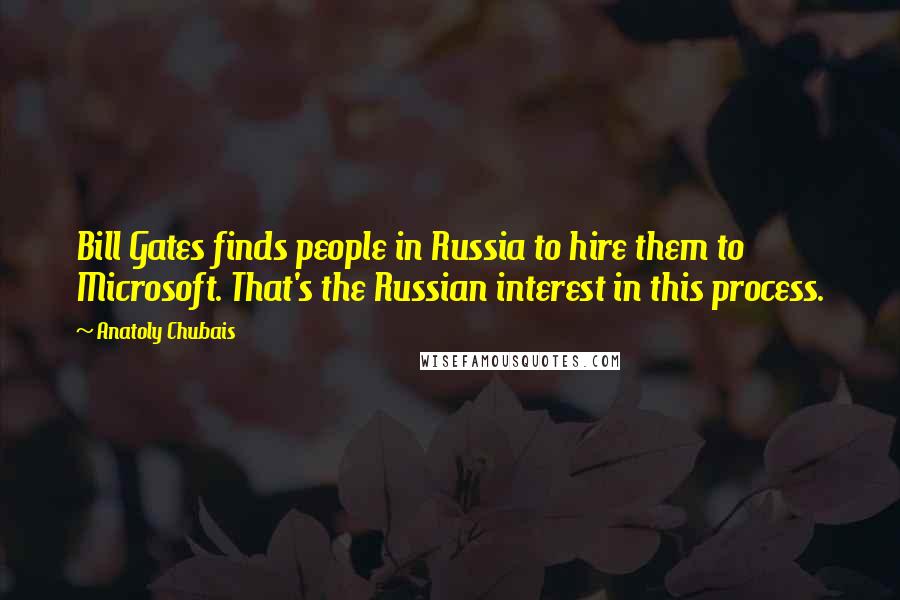 Anatoly Chubais Quotes: Bill Gates finds people in Russia to hire them to Microsoft. That's the Russian interest in this process.