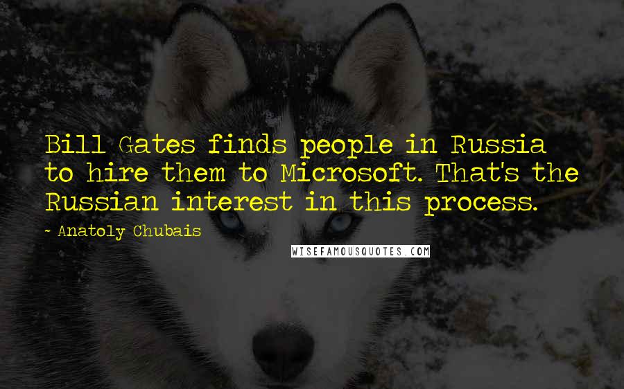 Anatoly Chubais Quotes: Bill Gates finds people in Russia to hire them to Microsoft. That's the Russian interest in this process.