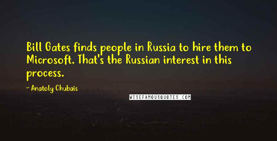 Anatoly Chubais Quotes: Bill Gates finds people in Russia to hire them to Microsoft. That's the Russian interest in this process.