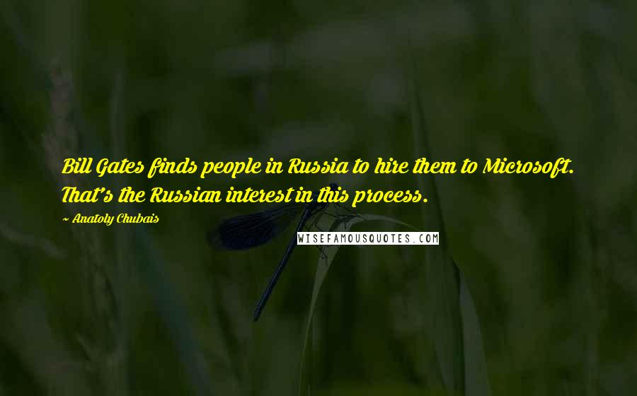 Anatoly Chubais Quotes: Bill Gates finds people in Russia to hire them to Microsoft. That's the Russian interest in this process.