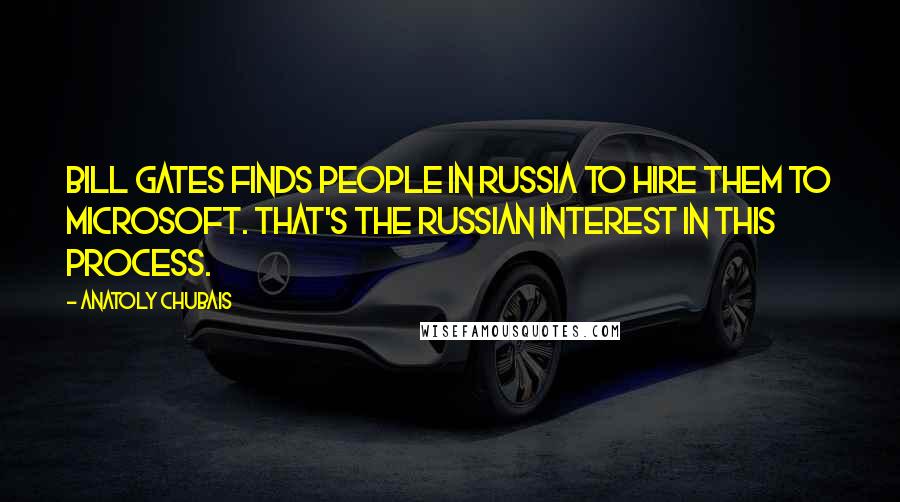 Anatoly Chubais Quotes: Bill Gates finds people in Russia to hire them to Microsoft. That's the Russian interest in this process.