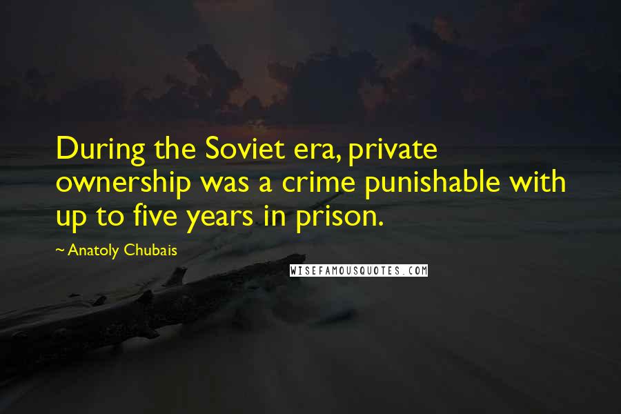 Anatoly Chubais Quotes: During the Soviet era, private ownership was a crime punishable with up to five years in prison.