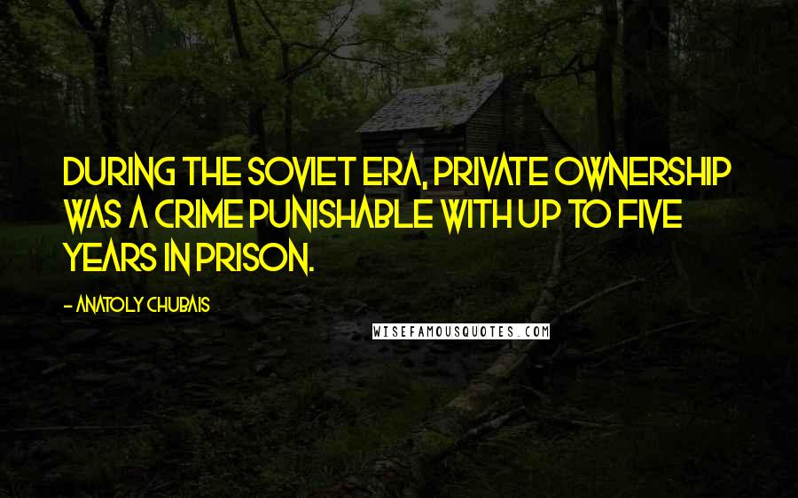 Anatoly Chubais Quotes: During the Soviet era, private ownership was a crime punishable with up to five years in prison.