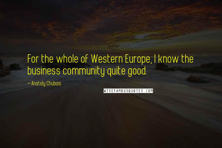 Anatoly Chubais Quotes: For the whole of Western Europe, I know the business community quite good.