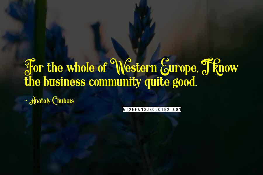 Anatoly Chubais Quotes: For the whole of Western Europe, I know the business community quite good.