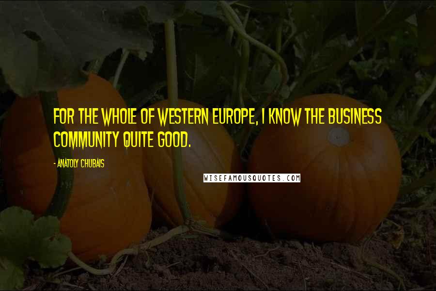 Anatoly Chubais Quotes: For the whole of Western Europe, I know the business community quite good.
