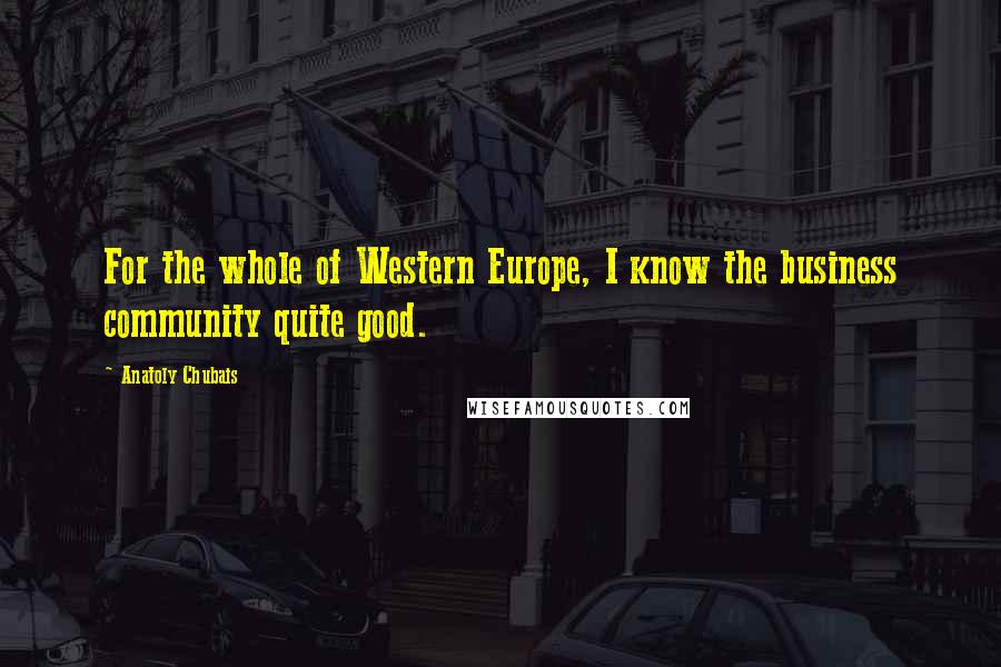 Anatoly Chubais Quotes: For the whole of Western Europe, I know the business community quite good.