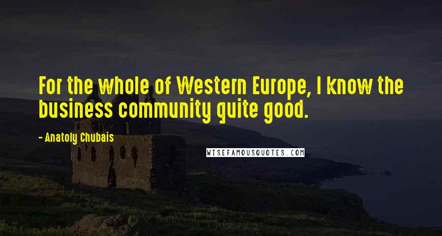 Anatoly Chubais Quotes: For the whole of Western Europe, I know the business community quite good.
