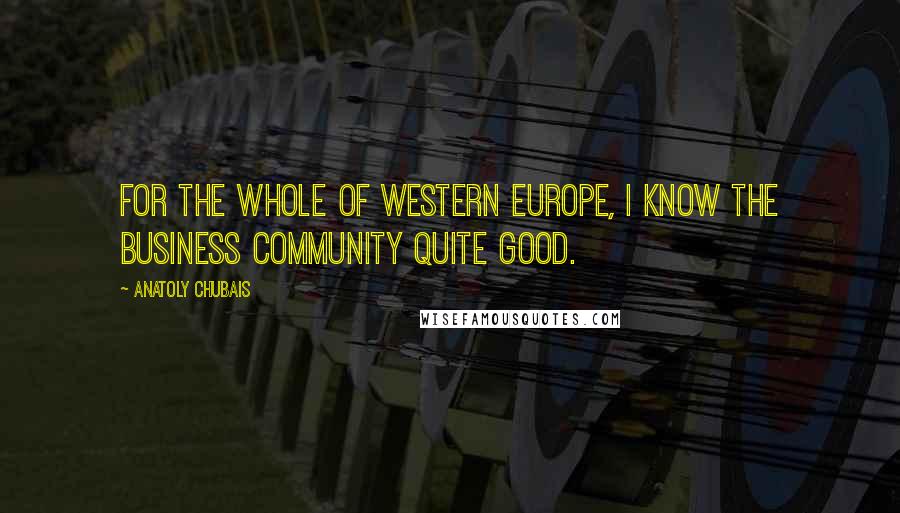 Anatoly Chubais Quotes: For the whole of Western Europe, I know the business community quite good.