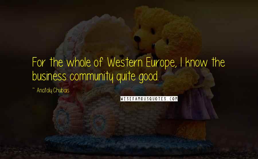 Anatoly Chubais Quotes: For the whole of Western Europe, I know the business community quite good.