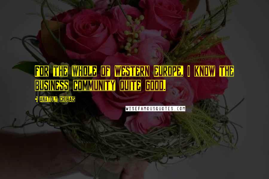 Anatoly Chubais Quotes: For the whole of Western Europe, I know the business community quite good.