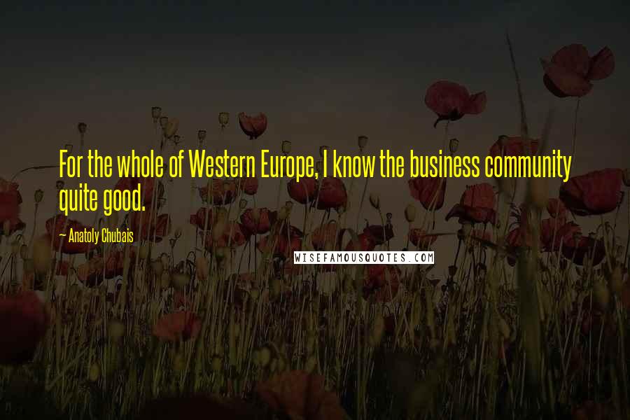 Anatoly Chubais Quotes: For the whole of Western Europe, I know the business community quite good.