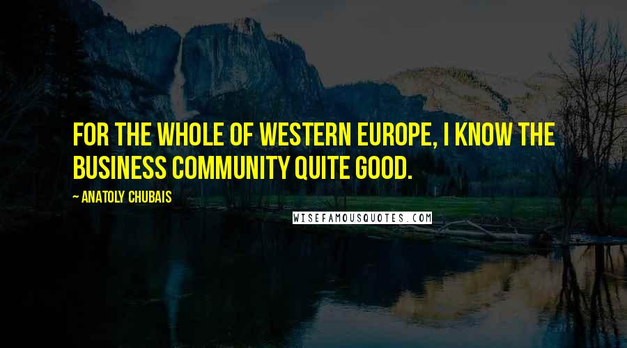 Anatoly Chubais Quotes: For the whole of Western Europe, I know the business community quite good.