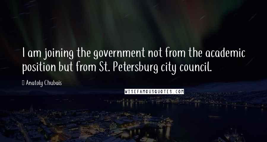 Anatoly Chubais Quotes: I am joining the government not from the academic position but from St. Petersburg city council.