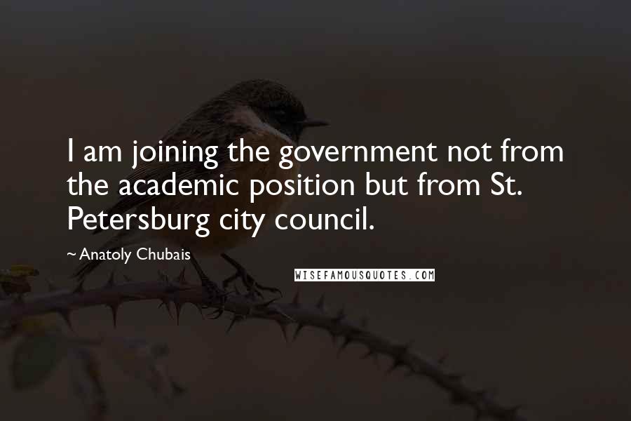 Anatoly Chubais Quotes: I am joining the government not from the academic position but from St. Petersburg city council.