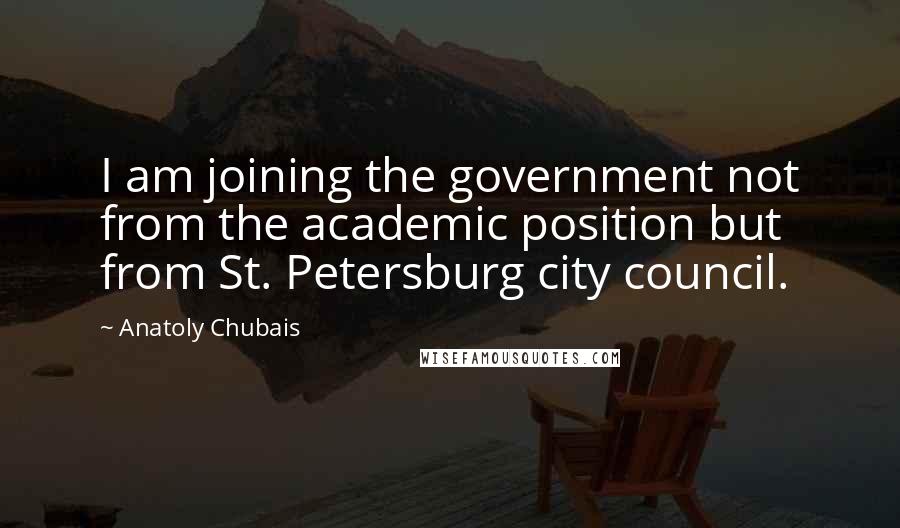 Anatoly Chubais Quotes: I am joining the government not from the academic position but from St. Petersburg city council.