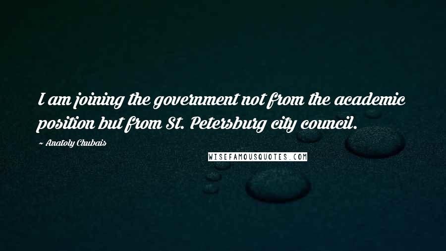 Anatoly Chubais Quotes: I am joining the government not from the academic position but from St. Petersburg city council.