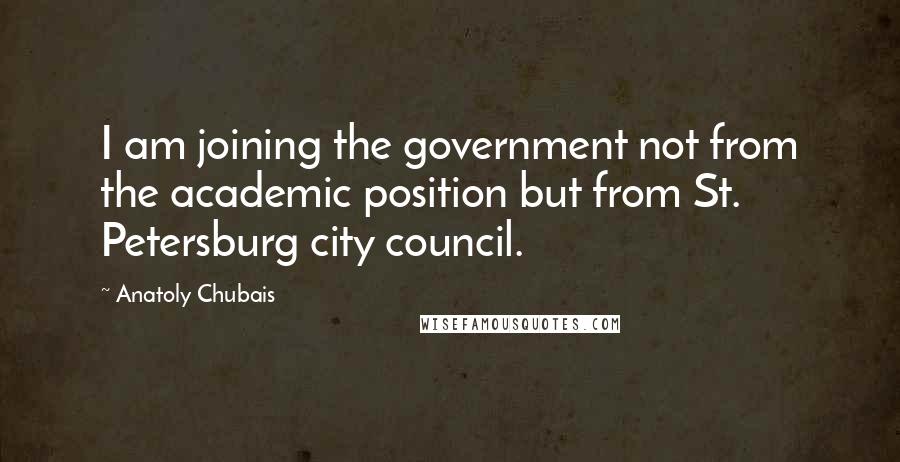 Anatoly Chubais Quotes: I am joining the government not from the academic position but from St. Petersburg city council.