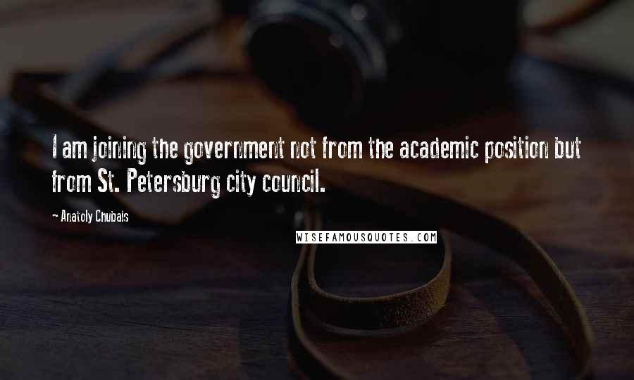 Anatoly Chubais Quotes: I am joining the government not from the academic position but from St. Petersburg city council.