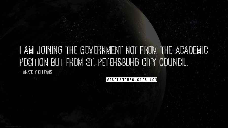 Anatoly Chubais Quotes: I am joining the government not from the academic position but from St. Petersburg city council.