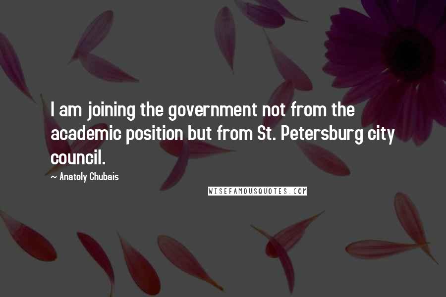Anatoly Chubais Quotes: I am joining the government not from the academic position but from St. Petersburg city council.