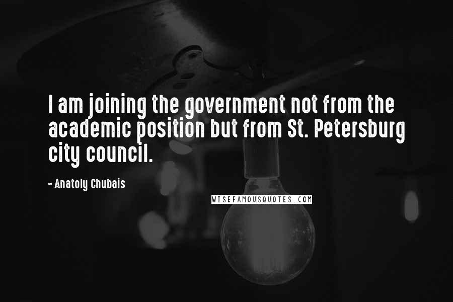 Anatoly Chubais Quotes: I am joining the government not from the academic position but from St. Petersburg city council.