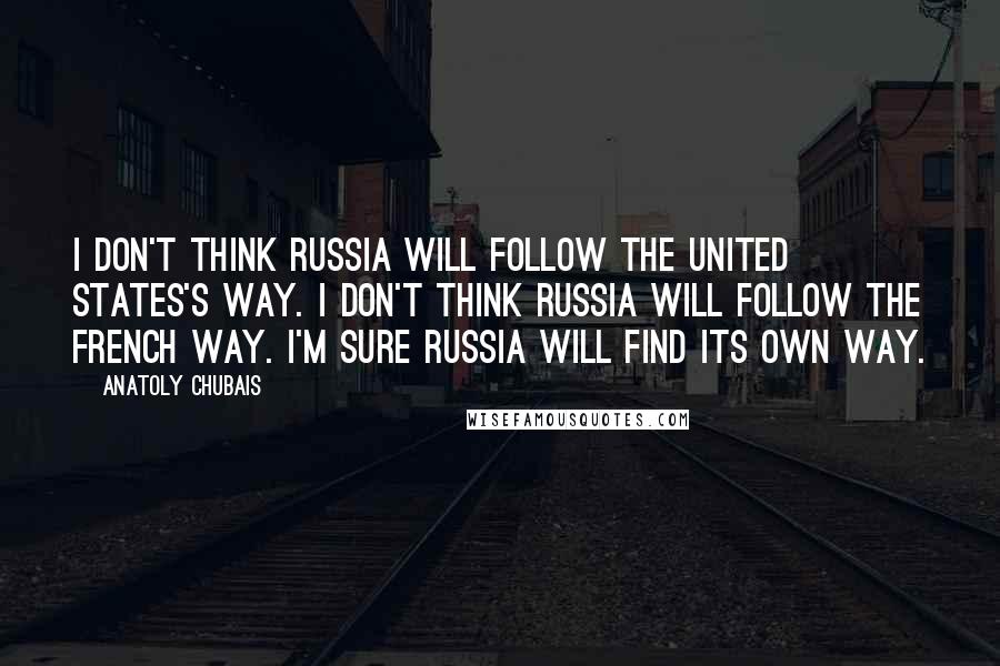 Anatoly Chubais Quotes: I don't think Russia will follow the United States's way. I don't think Russia will follow the French way. I'm sure Russia will find its own way.