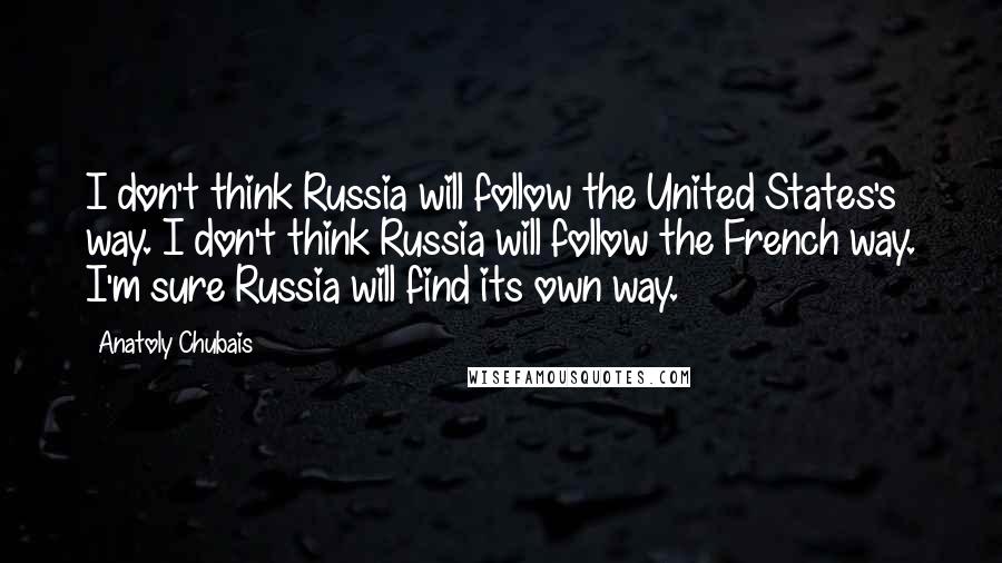 Anatoly Chubais Quotes: I don't think Russia will follow the United States's way. I don't think Russia will follow the French way. I'm sure Russia will find its own way.