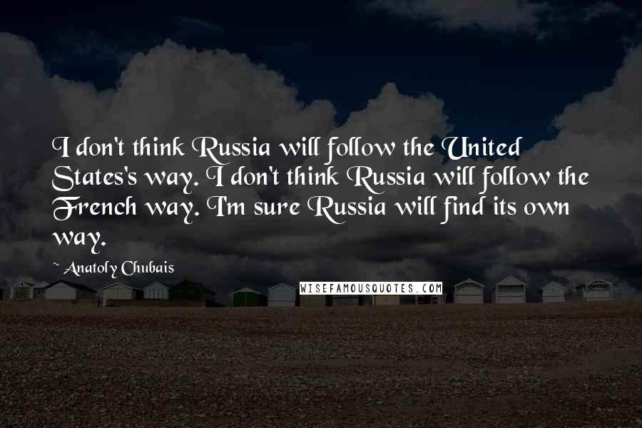 Anatoly Chubais Quotes: I don't think Russia will follow the United States's way. I don't think Russia will follow the French way. I'm sure Russia will find its own way.
