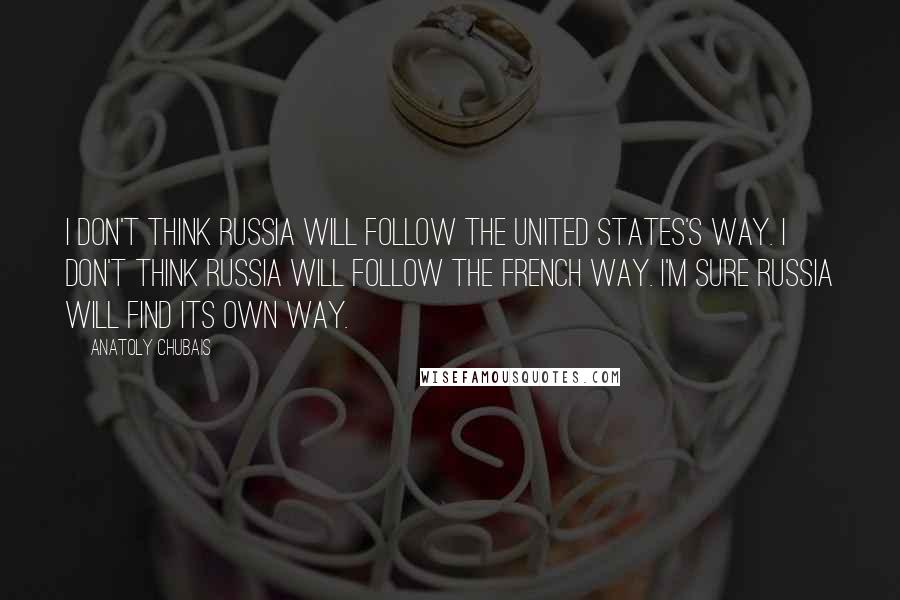Anatoly Chubais Quotes: I don't think Russia will follow the United States's way. I don't think Russia will follow the French way. I'm sure Russia will find its own way.