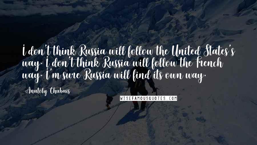 Anatoly Chubais Quotes: I don't think Russia will follow the United States's way. I don't think Russia will follow the French way. I'm sure Russia will find its own way.