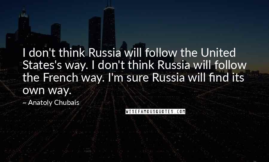 Anatoly Chubais Quotes: I don't think Russia will follow the United States's way. I don't think Russia will follow the French way. I'm sure Russia will find its own way.
