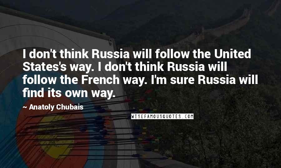 Anatoly Chubais Quotes: I don't think Russia will follow the United States's way. I don't think Russia will follow the French way. I'm sure Russia will find its own way.