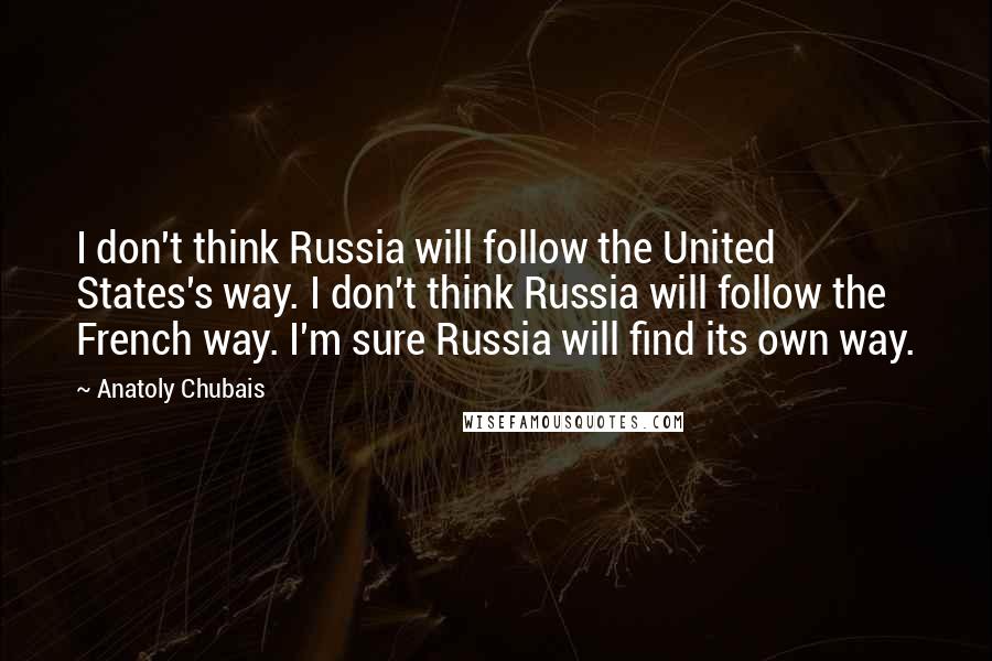 Anatoly Chubais Quotes: I don't think Russia will follow the United States's way. I don't think Russia will follow the French way. I'm sure Russia will find its own way.