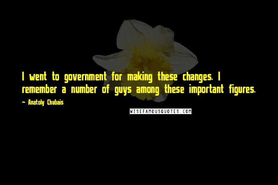 Anatoly Chubais Quotes: I went to government for making these changes. I remember a number of guys among these important figures.