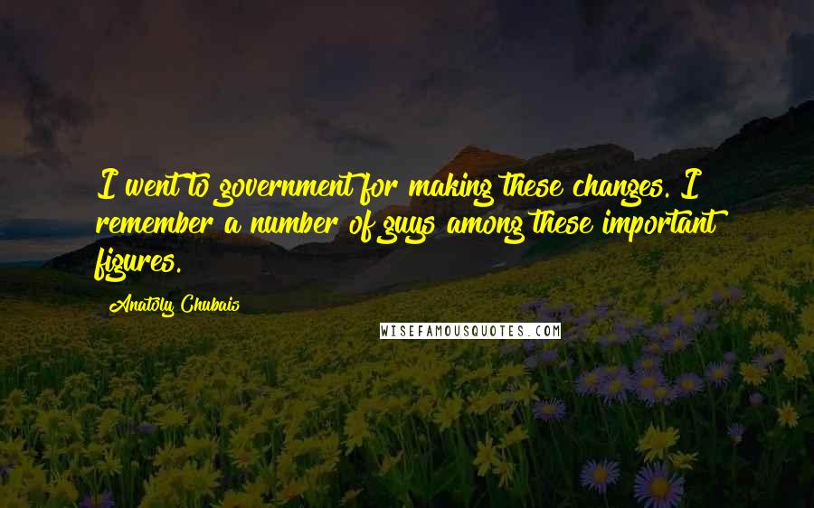 Anatoly Chubais Quotes: I went to government for making these changes. I remember a number of guys among these important figures.