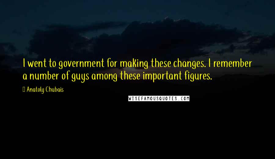 Anatoly Chubais Quotes: I went to government for making these changes. I remember a number of guys among these important figures.