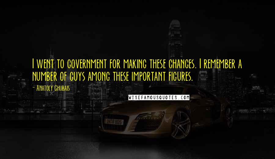 Anatoly Chubais Quotes: I went to government for making these changes. I remember a number of guys among these important figures.