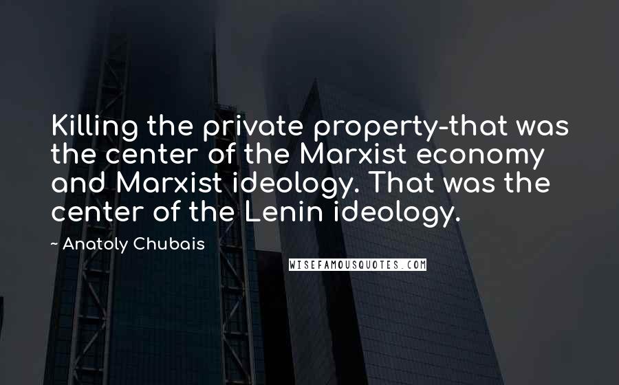 Anatoly Chubais Quotes: Killing the private property-that was the center of the Marxist economy and Marxist ideology. That was the center of the Lenin ideology.