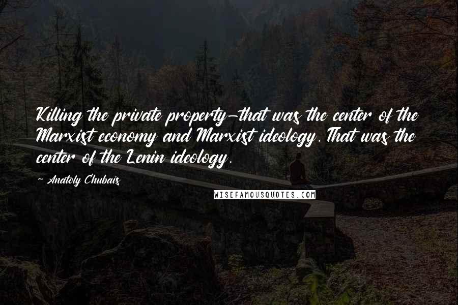 Anatoly Chubais Quotes: Killing the private property-that was the center of the Marxist economy and Marxist ideology. That was the center of the Lenin ideology.