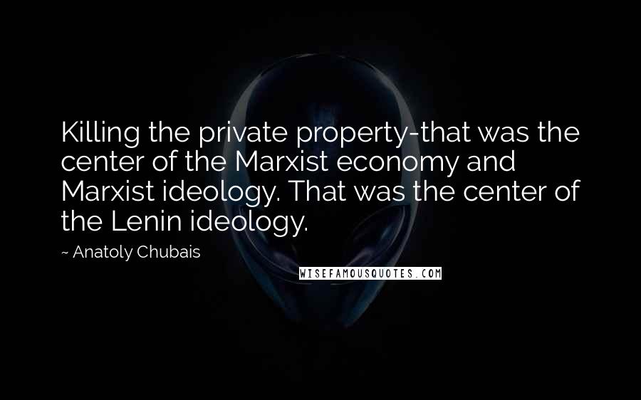 Anatoly Chubais Quotes: Killing the private property-that was the center of the Marxist economy and Marxist ideology. That was the center of the Lenin ideology.