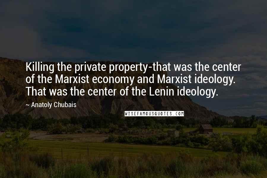 Anatoly Chubais Quotes: Killing the private property-that was the center of the Marxist economy and Marxist ideology. That was the center of the Lenin ideology.