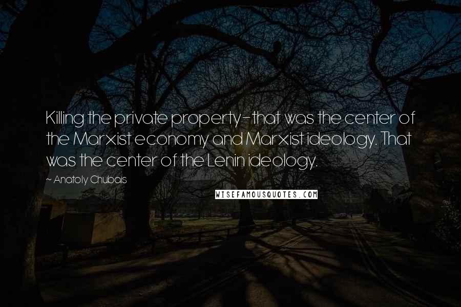 Anatoly Chubais Quotes: Killing the private property-that was the center of the Marxist economy and Marxist ideology. That was the center of the Lenin ideology.