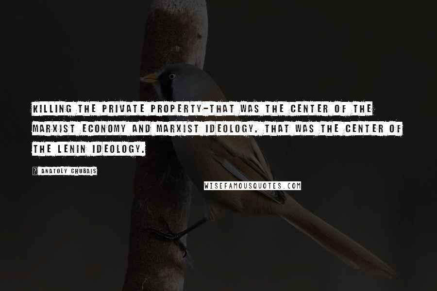 Anatoly Chubais Quotes: Killing the private property-that was the center of the Marxist economy and Marxist ideology. That was the center of the Lenin ideology.