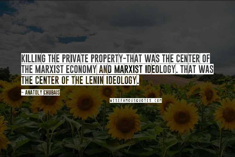 Anatoly Chubais Quotes: Killing the private property-that was the center of the Marxist economy and Marxist ideology. That was the center of the Lenin ideology.