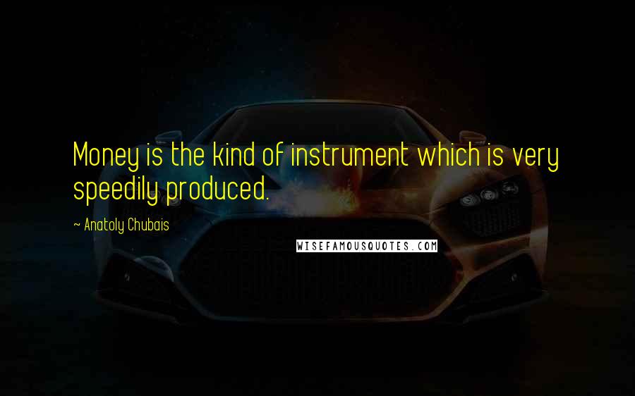 Anatoly Chubais Quotes: Money is the kind of instrument which is very speedily produced.